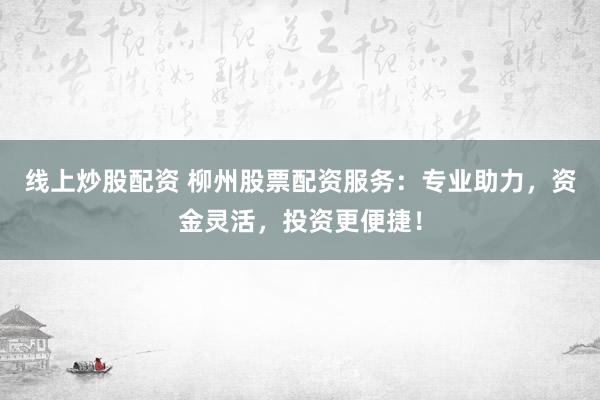 线上炒股配资 柳州股票配资服务：专业助力，资金灵活，投资更便捷！