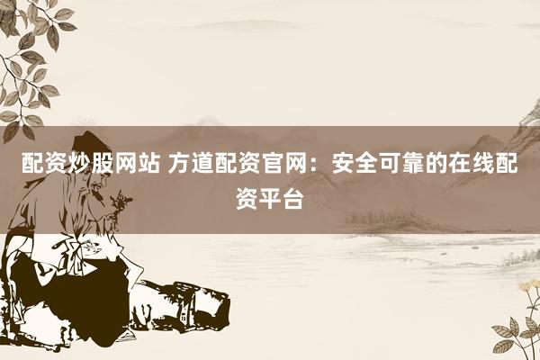 配资炒股网站 方道配资官网：安全可靠的在线配资平台