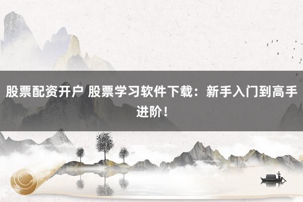 股票配资开户 股票学习软件下载：新手入门到高手进阶！