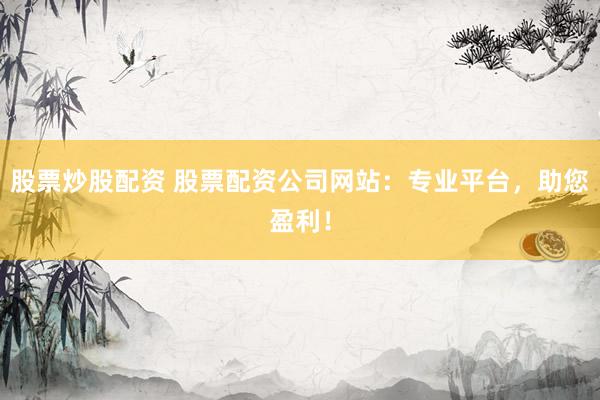 股票炒股配资 股票配资公司网站：专业平台，助您盈利！