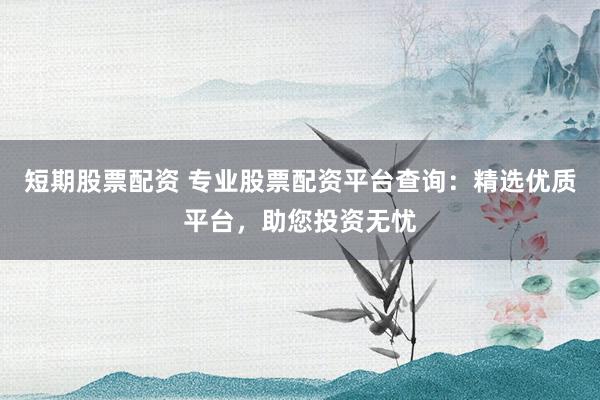 短期股票配资 专业股票配资平台查询：精选优质平台，助您投资无忧