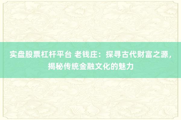 实盘股票杠杆平台 老钱庄：探寻古代财富之源，揭秘传统金融文化的魅力