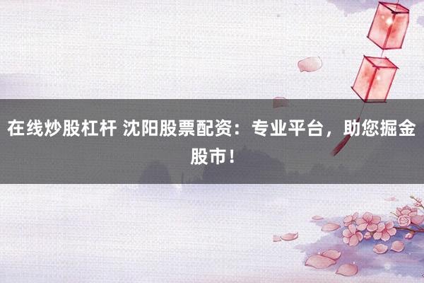 在线炒股杠杆 沈阳股票配资：专业平台，助您掘金股市！