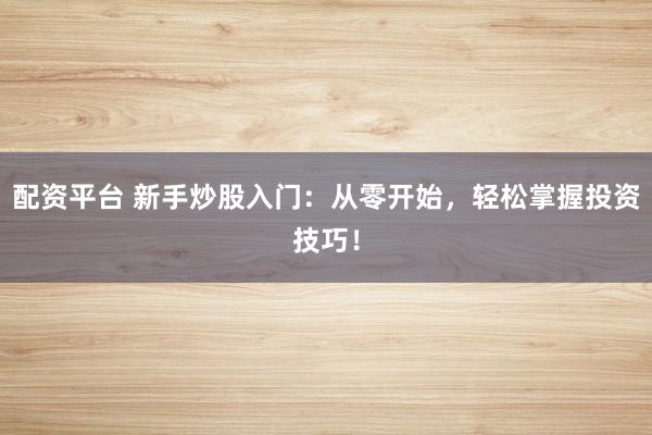 配资平台 新手炒股入门：从零开始，轻松掌握投资技巧！
