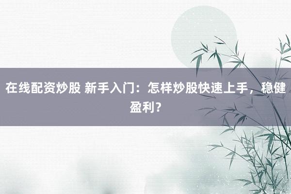 在线配资炒股 新手入门：怎样炒股快速上手，稳健盈利？