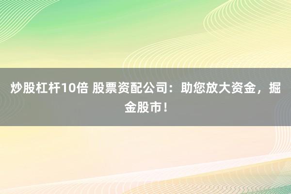 炒股杠杆10倍 股票资配公司：助您放大资金，掘金股市！