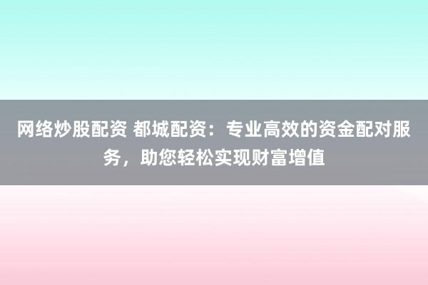 网络炒股配资 都城配资：专业高效的资金配对服务，助您轻松实现财富增值