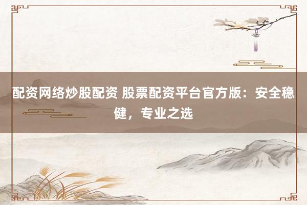 配资网络炒股配资 股票配资平台官方版：安全稳健，专业之选