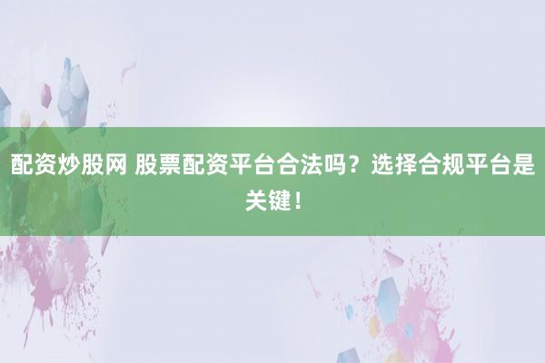 配资炒股网 股票配资平台合法吗？选择合规平台是关键！
