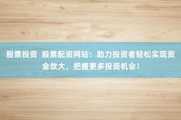 股票投资  股票配资网站：助力投资者轻松实现资金放大，把握更多投资机会！