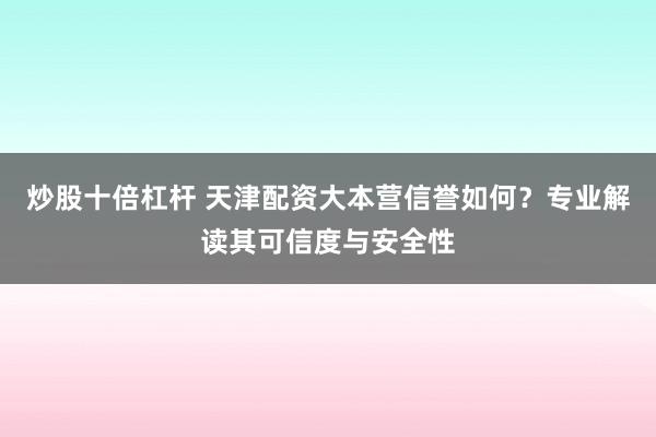 炒股十倍杠杆 天津配资大本营信誉如何？专业解读其可信度与安全性