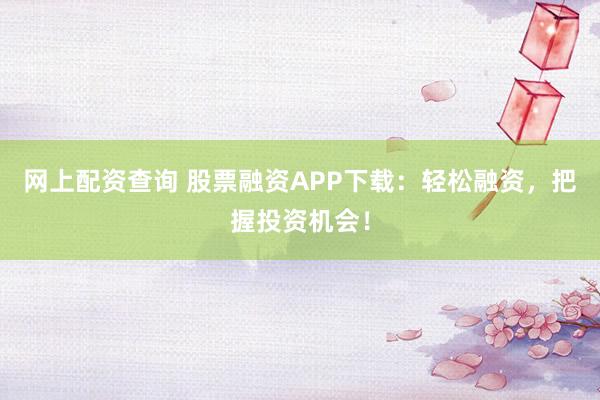 网上配资查询 股票融资APP下载：轻松融资，把握投资机会！