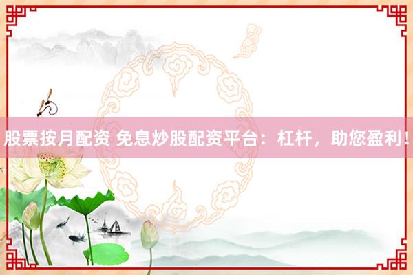 股票按月配资 免息炒股配资平台：杠杆，助您盈利！