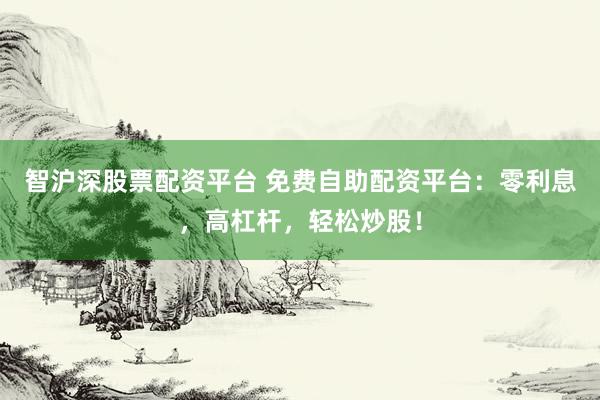 智沪深股票配资平台 免费自助配资平台：零利息，高杠杆，轻松炒股！