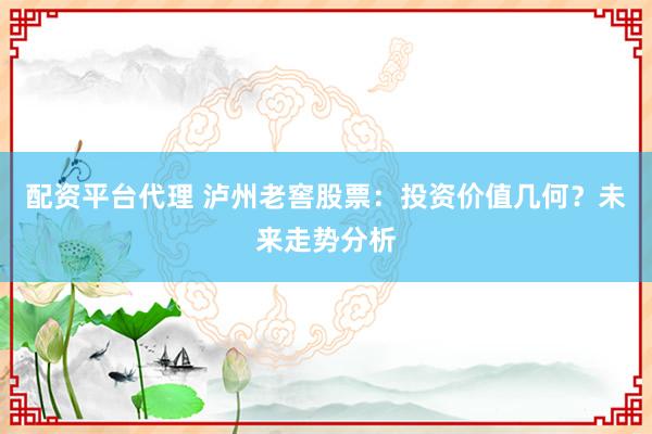 配资平台代理 泸州老窖股票：投资价值几何？未来走势分析