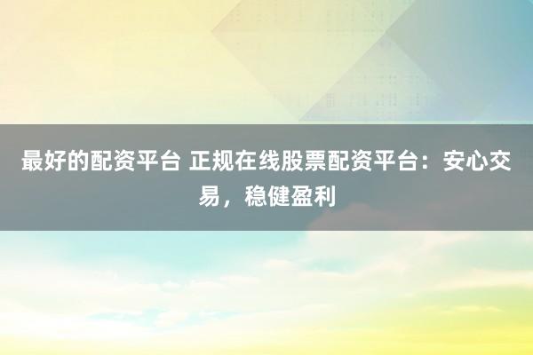 最好的配资平台 正规在线股票配资平台：安心交易，稳健盈利