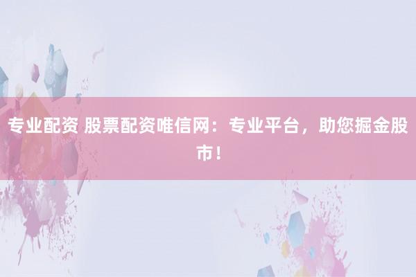 专业配资 股票配资唯信网：专业平台，助您掘金股市！
