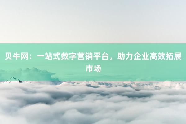 贝牛网：一站式数字营销平台，助力企业高效拓展市场