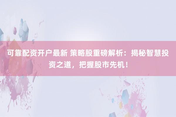可靠配资开户最新 策略股重磅解析：揭秘智慧投资之道，把握股市先机！
