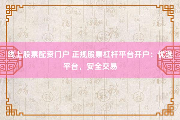 线上股票配资门户 正规股票杠杆平台开户：优选平台，安全交易
