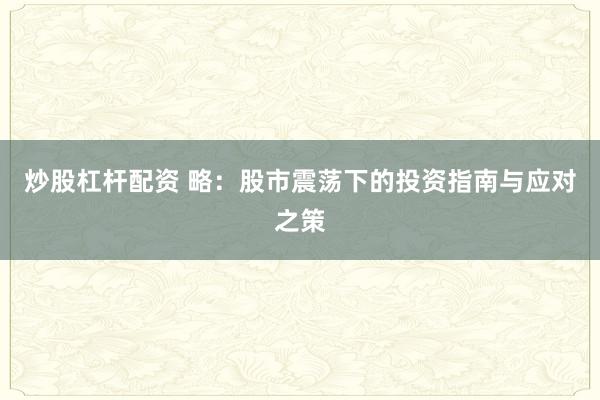 炒股杠杆配资 略：股市震荡下的投资指南与应对之策