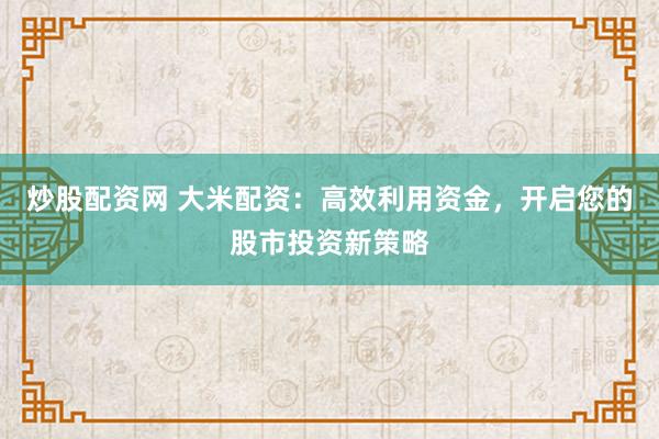 炒股配资网 大米配资：高效利用资金，开启您的股市投资新策略