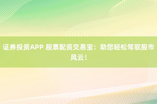 证券投资APP 股票配资交易宝：助您轻松驾驭股市风云！