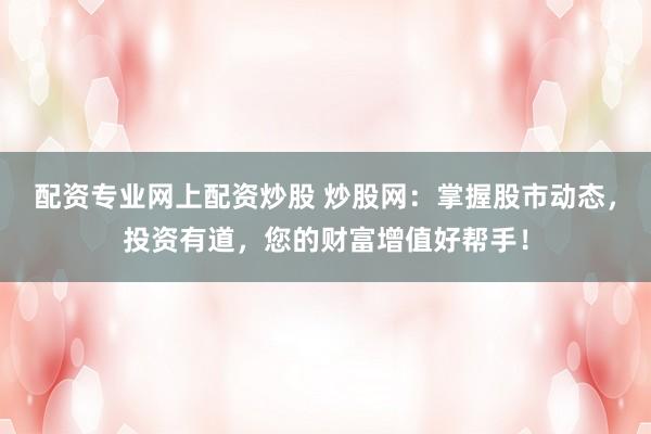 配资专业网上配资炒股 炒股网：掌握股市动态，投资有道，您的财富增值好帮手！