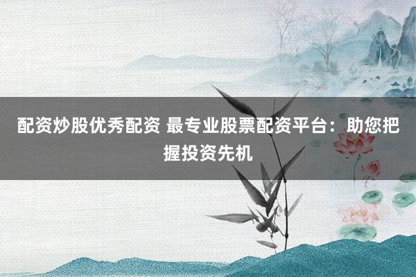配资炒股优秀配资 最专业股票配资平台：助您把握投资先机