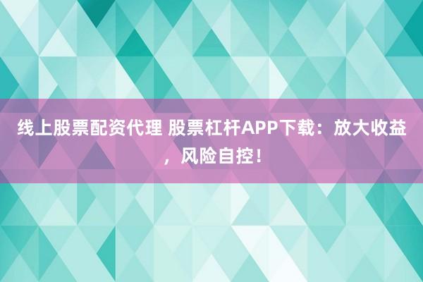 线上股票配资代理 股票杠杆APP下载：放大收益，风险自控！