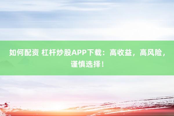 如何配资 杠杆炒股APP下载：高收益，高风险，谨慎选择！