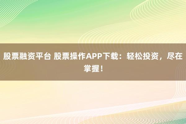 股票融资平台 股票操作APP下载：轻松投资，尽在掌握！