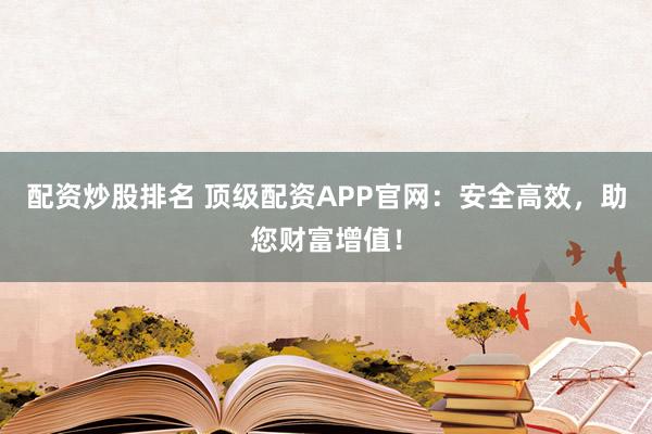 配资炒股排名 顶级配资APP官网：安全高效，助您财富增值！