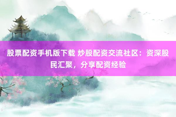 股票配资手机版下载 炒股配资交流社区：资深股民汇聚，分享配资经验