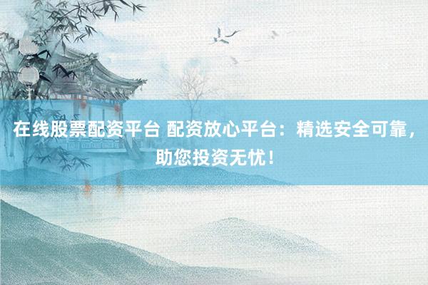 在线股票配资平台 配资放心平台：精选安全可靠，助您投资无忧！