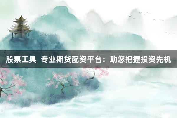 股票工具  专业期货配资平台：助您把握投资先机