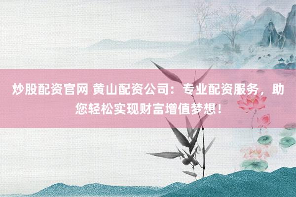 炒股配资官网 黄山配资公司：专业配资服务，助您轻松实现财富增值梦想！