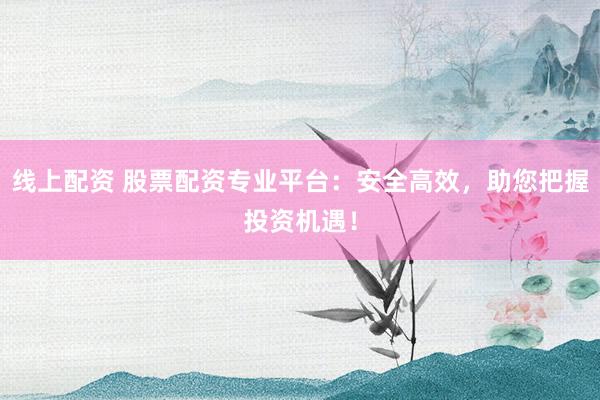 线上配资 股票配资专业平台：安全高效，助您把握投资机遇！