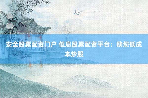 安全股票配资门户 低息股票配资平台：助您低成本炒股