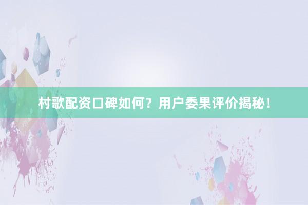 村歌配资口碑如何？用户委果评价揭秘！