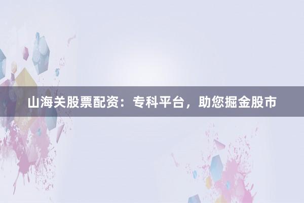 山海关股票配资：专科平台，助您掘金股市