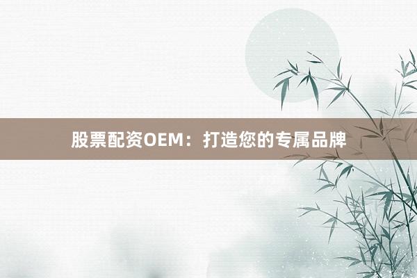股票配资OEM：打造您的专属品牌