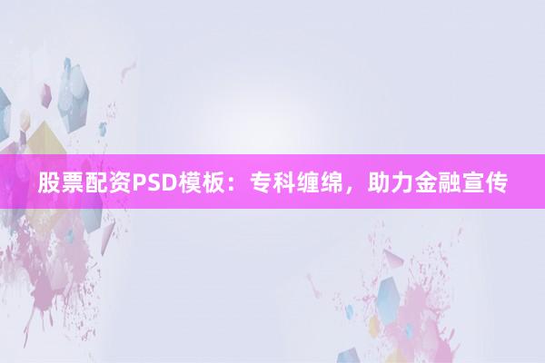 股票配资PSD模板：专科缠绵，助力金融宣传