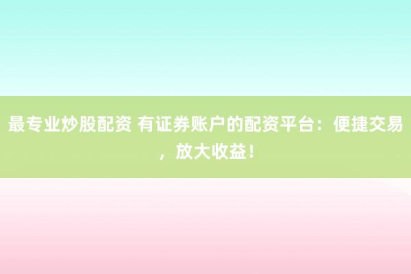 最专业炒股配资 有证券账户的配资平台：便捷交易，放大收益！