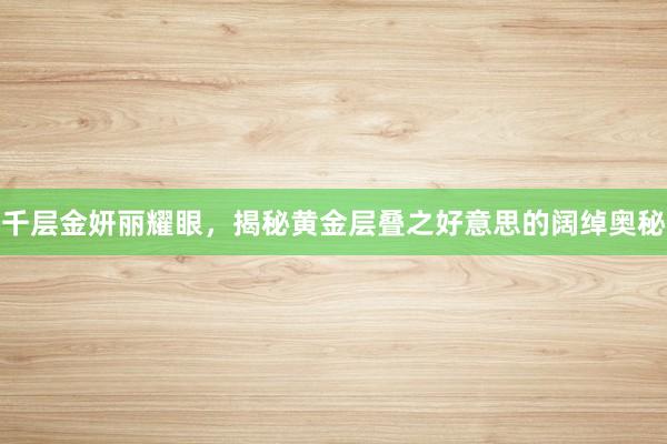 千层金妍丽耀眼，揭秘黄金层叠之好意思的阔绰奥秘