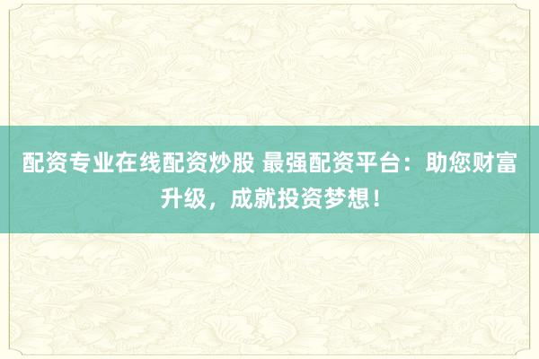 配资专业在线配资炒股 最强配资平台：助您财富升级，成就投资梦想！