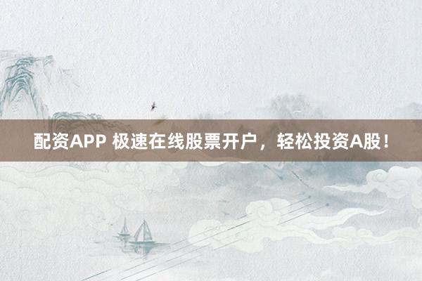 配资APP 极速在线股票开户，轻松投资A股！
