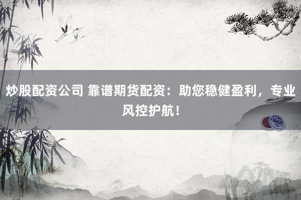 炒股配资公司 靠谱期货配资：助您稳健盈利，专业风控护航！