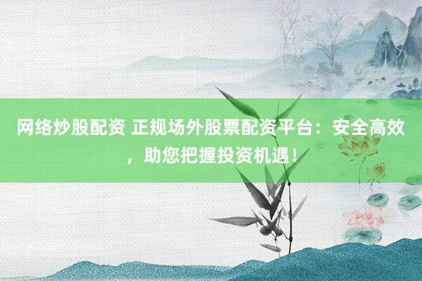 网络炒股配资 正规场外股票配资平台：安全高效，助您把握投资机遇！
