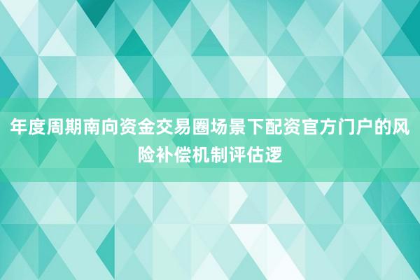 年度周期南向资金交易圈场景下配资官方门户的风险补偿机制评估逻